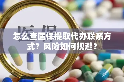 怎么查医保提取代办联系方式？风险如何规避？